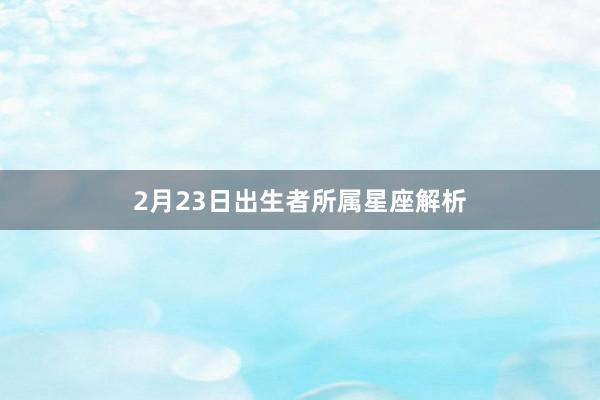 2月23日出生者所属星座解析