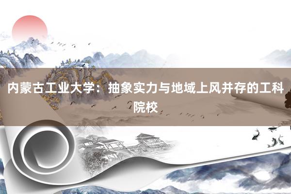 内蒙古工业大学：抽象实力与地域上风并存的工科院校